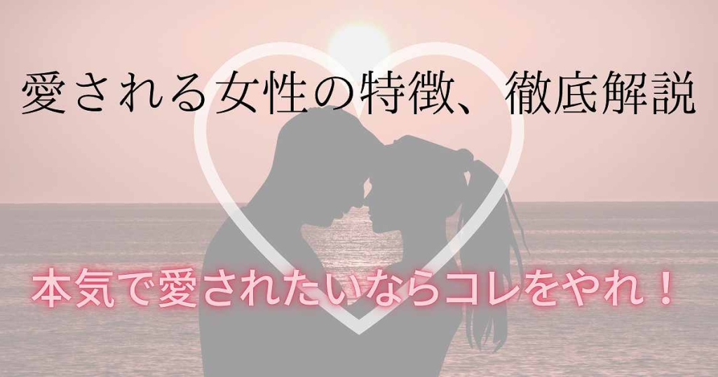 愛される女性の特徴、完全解説！本気で愛されたいならコレをやれ